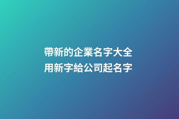 帶新的企業名字大全 用新字給公司起名字-第1張-公司起名-玄機派